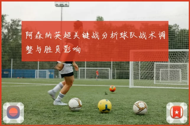 阿森纳英超关键战分析球队战术调整与胜负影响