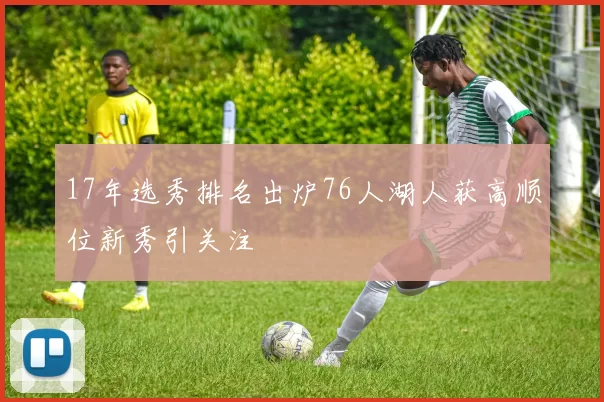 17年选秀排名出炉76人湖人获高顺位新秀引关注