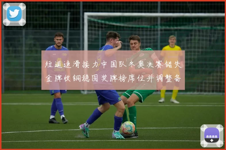 短道速滑接力中国队冬奥决赛错失金牌收铜稳固奖牌榜席位并调整备战重点